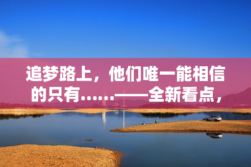 追梦路上，他们唯一能相信的只有……——全新看点，重磅解读