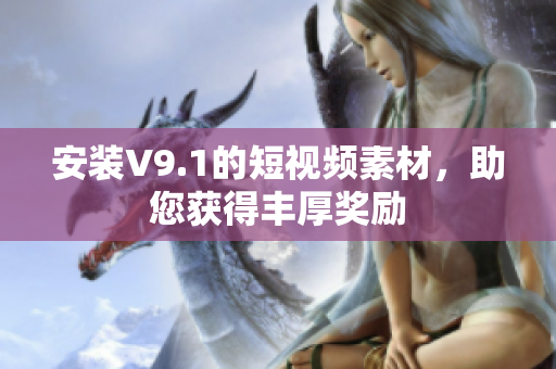 安装V9.1的短视频素材，助您获得丰厚奖励