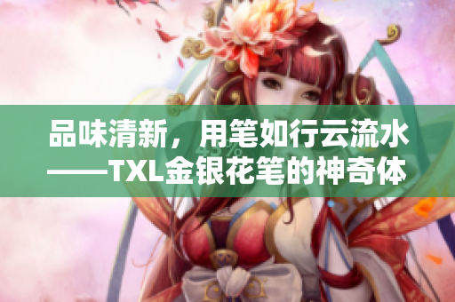 品味清新，用笔如行云流水——TXL金银花笔的神奇体验