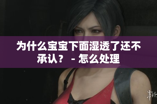 为什么宝宝下面湿透了还不承认？ - 怎么处理