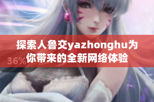 探索人鲁交yazhonghu为你带来的全新网络体验