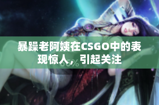 暴躁老阿姨在CSGO中的表现惊人，引起关注