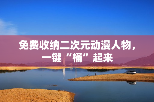 免费收纳二次元动漫人物，一键“桶”起来