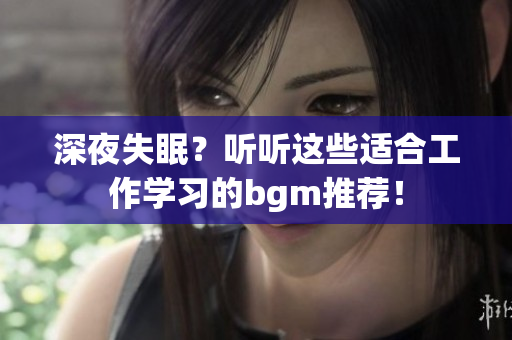 深夜失眠？听听这些适合工作学习的bgm推荐！