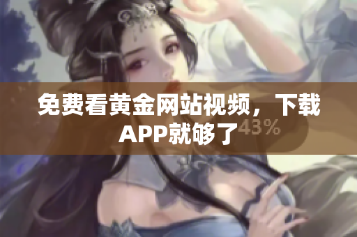 免费看黄金网站视频，下载APP就够了
