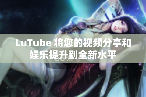 LuTube 将您的视频分享和娱乐提升到全新水平