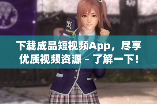 下载成品短视频App，尽享优质视频资源 – 了解一下！