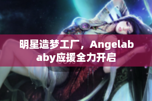 明星造梦工厂，Angelababy应援全力开启