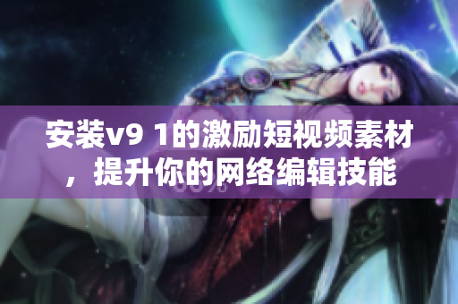 安装v9 1的激励短视频素材，提升你的网络编辑技能