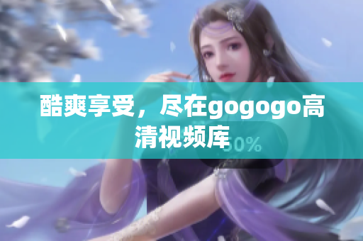 酷爽享受，尽在gogogo高清视频库