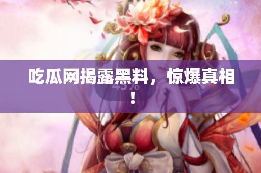 吃瓜网揭露黑料，惊爆真相！