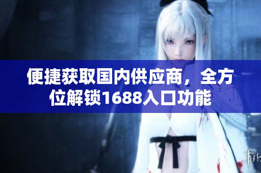 便捷获取国内供应商，全方位解锁1688入口功能