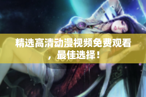 精选高清动漫视频免费观看，最佳选择！