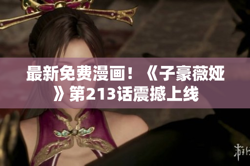 最新免费漫画！《子豪薇娅》第213话震撼上线