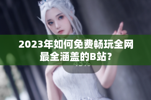 2023年如何免费畅玩全网最全涵盖的B站？