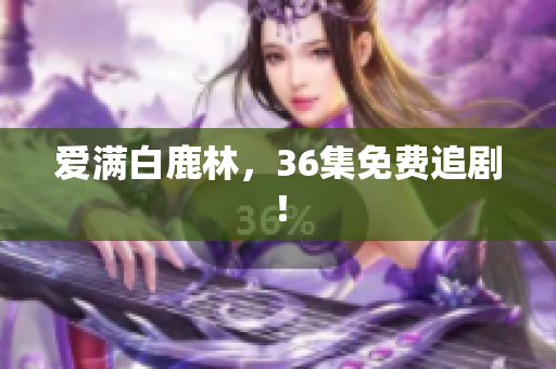爱满白鹿林，36集免费追剧！