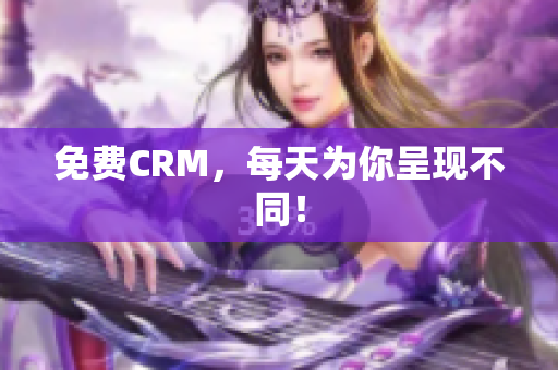 免费CRM，每天为你呈现不同！