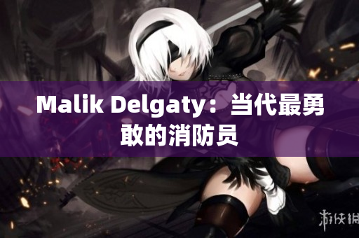 Malik Delgaty：当代最勇敢的消防员