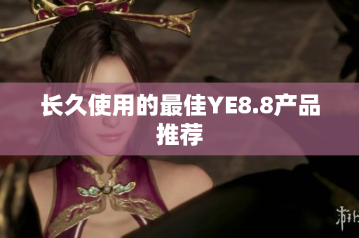 长久使用的最佳YE8.8产品推荐
