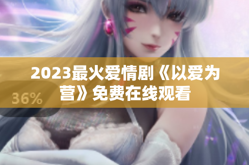 2023最火爱情剧《以爱为营》免费在线观看