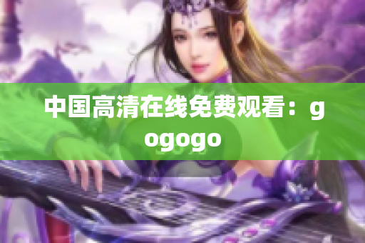 中国高清在线免费观看：gogogo