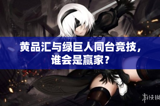 黄品汇与绿巨人同台竞技，谁会是赢家？