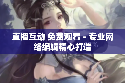 直播互动 免费观看 - 专业网络编辑精心打造