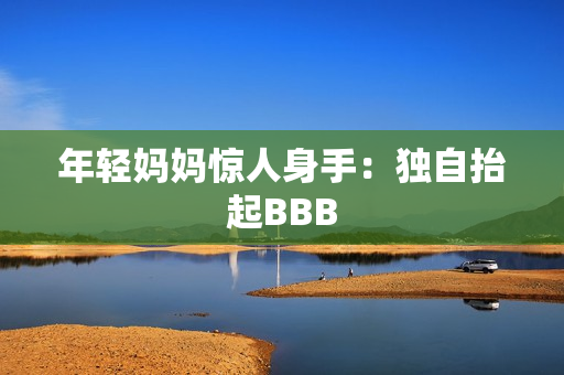 年轻妈妈惊人身手：独自抬起BBB