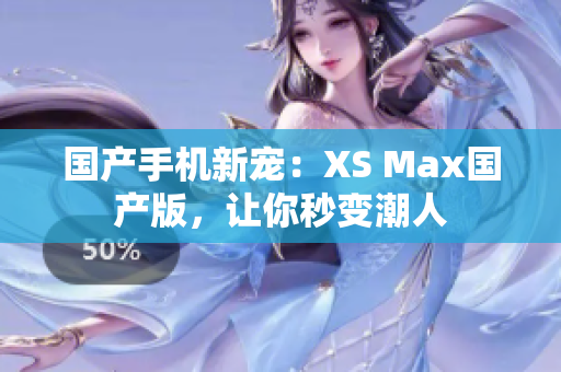 国产手机新宠：XS Max国产版，让你秒变潮人