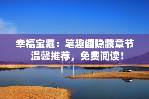 幸福宝藏：笔趣阁隐藏章节  温馨推荐，免费阅读！