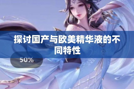 探讨国产与欧美精华液的不同特性