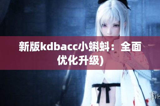 新版kdbacc小蝌蚪：全面优化升级)