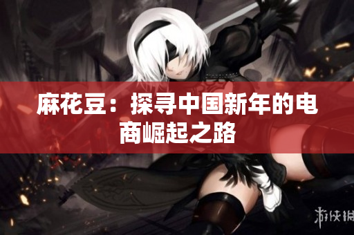 麻花豆：探寻中国新年的电商崛起之路