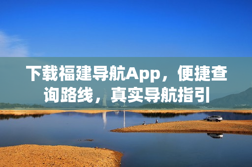 下载福建导航App，便捷查询路线，真实导航指引