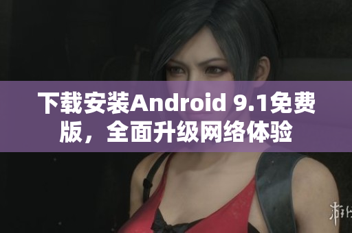 下载安装Android 9.1免费版，全面升级网络体验