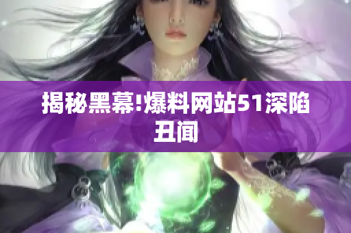 揭秘黑幕!爆料网站51深陷丑闻