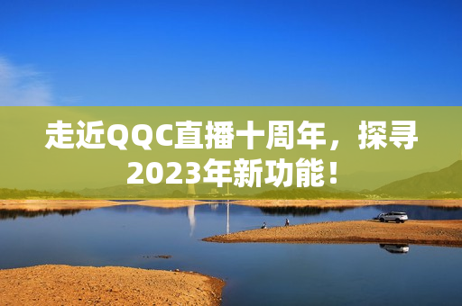 走近QQC直播十周年，探寻2023年新功能！