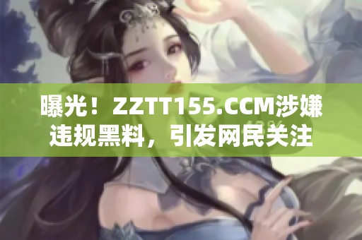 曝光！ZZTT155.CCM涉嫌违规黑料，引发网民关注