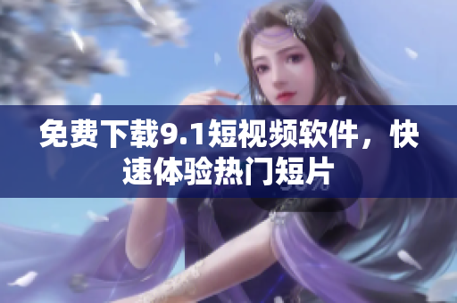 免费下载9.1短视频软件，快速体验热门短片