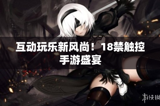 互动玩乐新风尚！18禁触控手游盛宴