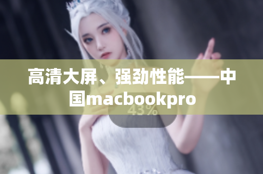 高清大屏、强劲性能——中国macbookpro