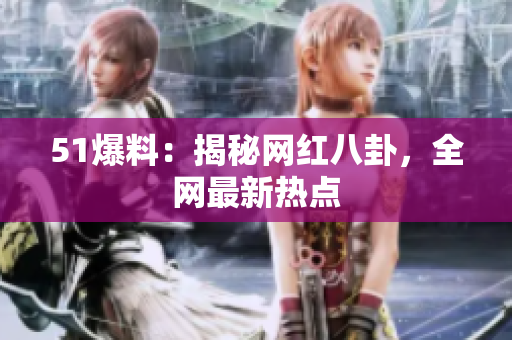 51爆料：揭秘网红八卦，全网最新热点