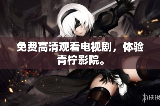 免费高清观看电视剧，体验青柠影院。