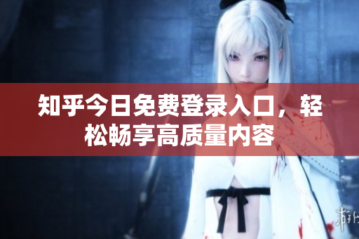 知乎今日免费登录入口，轻松畅享高质量内容