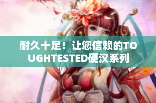 耐久十足！让您信赖的TOUGHTESTED硬汉系列