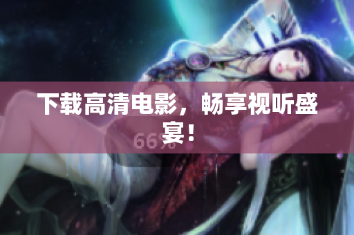 下载高清电影，畅享视听盛宴！