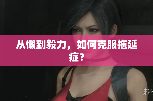 从懒到毅力，如何克服拖延症？