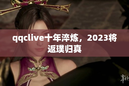 qqclive十年淬炼，2023将返璞归真
