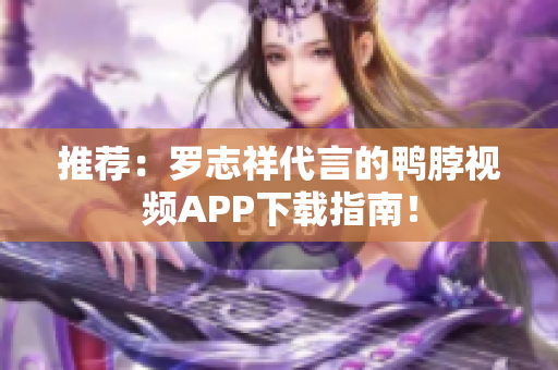 推荐：罗志祥代言的鸭脖视频APP下载指南！