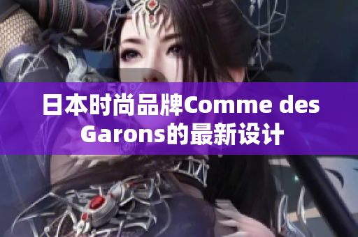 日本时尚品牌Comme des Garons的最新设计